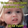 Vc tem a capacidade de piorar o que já tá ruim