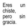 un Eres chiste, pero sin gracia. SP
