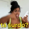 tá surdo?