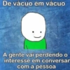 De vácuo em vácuo A gente vai perdendo o interesse em conversar com a pessoa