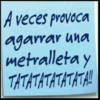 A veces provoca agarrar una metralleta y TATATATATATATA!!
