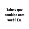 Sabe o que combina com você? Eu.