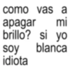 como vas a apagar mi brillo? si yo soy blanca idiota