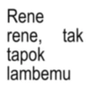 Rene rene, tak tapok lambemu