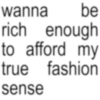 wanna be rich enough to afford my true fashion sense