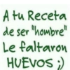 A tu Receta de ser "hombre" Le faltaron HUEVOS ;)
