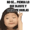 NO SE….. PIENSA LO QUE DIJISTE Y LUEGO ME HABLAS