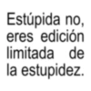 Estúpida no, eres edición limitada de la estupidez.