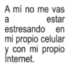 A mí no me vas a estar estresando en mi propio celular y con mi propio Internet.