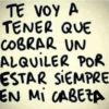 TE VOY A TENER QUE COBRAR UN ALQUILER POR ESTAR SIEMPRE EN MI CABEZA