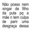 Não posso nem xingar de filho da puta pq a mãe n tem culpa de parir uma desgraça dessa