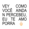 VEY COMO VOCÊ AINDA N PERCEBEU, EU TE AMO PORRA