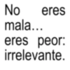 No eres mala... eres peor: irrelevante.