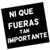 NI QUE FUERAS TAN IMPORTANTE