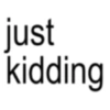 just kidding