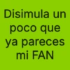 Disimula un poco que ya pareces mi FAN