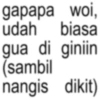 gapapa woi, udah biasa gua di giniin (sambil nangis dikit)