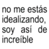 no me estás idealizando, soy así de increíble