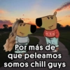 HO HO HO Por más de que peleamos somos chill guys