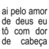 ai pelo amor de deus eu tô com dor de cabeça