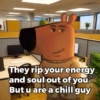 They rip your energy and soul out of you. But u are a chill guy