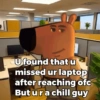 U found that u missed ur laptop after reaching ofc Butura chill guy