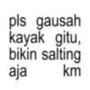 pls gausah kayak gitu, bikin salting aja km