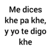 Me dices khe pa khe, y yo te digo khe