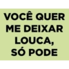 VOCÊ QUER
ME DEIXAR
LOUCA,
SÓ PODE