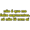 não é que me falta argumentos. só não tô nem aí