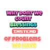 WHYDONT We
CouNT
BLESSINGS
INSTEAD
OF PROBLEMS
WEHAVE