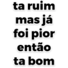 ta ruim
mas já
foi pior
então
ta bom