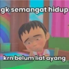 gk semangat hidup
krn belum liat ayang