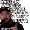 HANG ON
A CUNTING
TWATTING
BASTARD
OF A FUCK
MINUTE