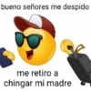 bueno señores me despido
me retiro a
chingar mi madre