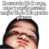 Recuerda bb keres, eras y serás mucho mejor de lo k la gente piensa