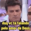 doq vc tá falando
pelo amor de Deus