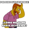 POR DIOS QUE GRAN IDEA!
¿CÓMO NO SE ME
HABIA OCURRIDO?