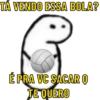 TÁ VENDO ESSA BOLA?
É PRA VC SACAR Q
TE QUERO