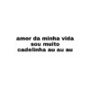 amor da minha vida sou muito cadelinha au au au
