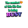 The comfort
of this life lies
in being
BUSY