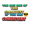 YOU ARE ONE OF
THE
SMARTEST
IF YOU ARE
CONSISTENT