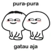 pura-pura
gatau aja