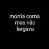 morria corna mas não largava