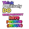 Think
Positively
DO
WITH POSITIVITY
HAVE
POSITIVE
(RESULT)