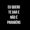 EU QUERO
TE DAR E
NÃO É
PARABÉNS