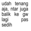 udah tenang aja, ntar juga balik ke gw lagi sedih pas