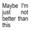 Maybe I'm not just better than this