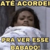 ATÉ ACORDEI PRA VER ESSE BABADO!