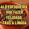 ALO FOFOQUEIRA, VOU FAZER FEIJOADA, TRÁS A LÍNGUA